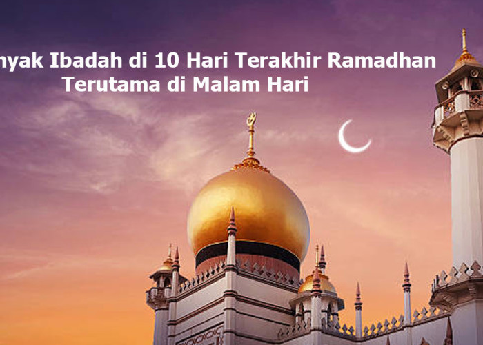 10 Hari Terakhir Ramadan: Amalan dan Keutamaannya Menurut Ulama